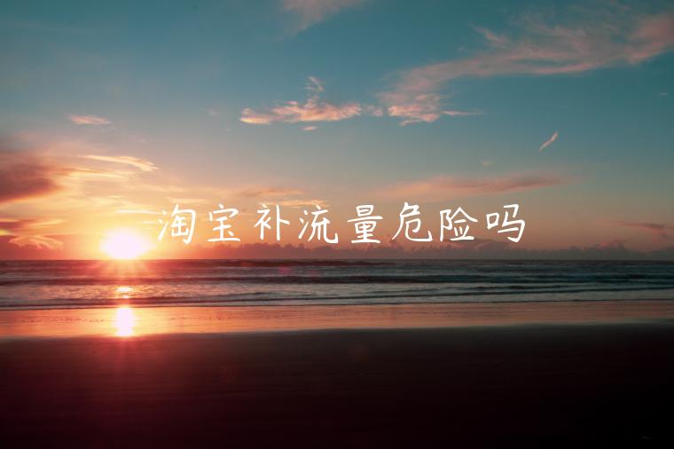 淘寶補(bǔ)流量危險(xiǎn)嗎